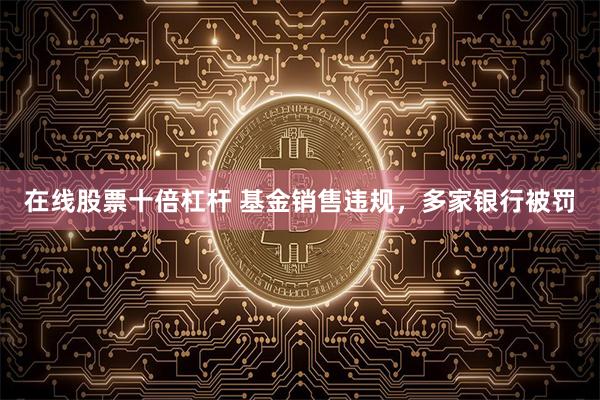 在线股票十倍杠杆 基金销售违规，多家银行被罚