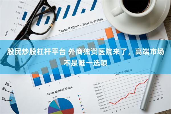 股民炒股杠杆平台 外商独资医院来了，高端市场不是唯一选项
