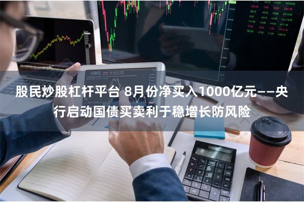 股民炒股杠杆平台 8月份净买入1000亿元——央行启动国债买卖利于稳增长防风险