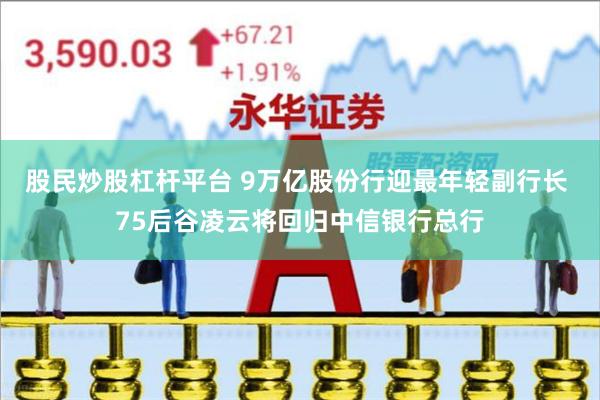 股民炒股杠杆平台 9万亿股份行迎最年轻副行长 75后谷凌云将回归中信银行总行