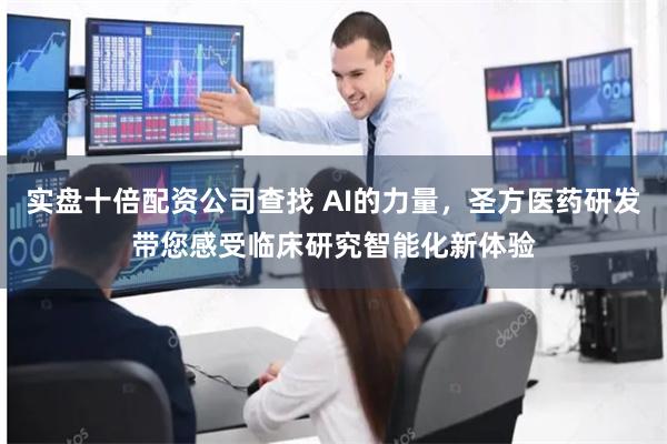实盘十倍配资公司查找 AI的力量，圣方医药研发带您感受临床研究智能化新体验