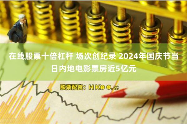 在线股票十倍杠杆 场次创纪录 2024年国庆节当日内地电影票房近5亿元