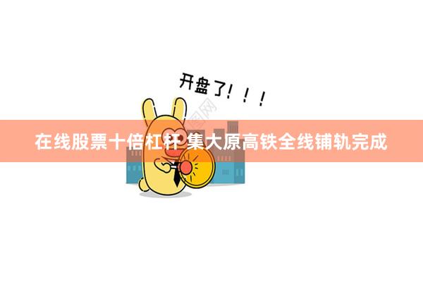 在线股票十倍杠杆 集大原高铁全线铺轨完成