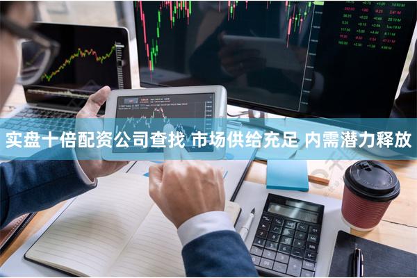 实盘十倍配资公司查找 市场供给充足 内需潜力释放