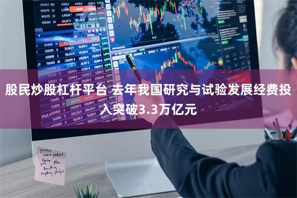 股民炒股杠杆平台 去年我国研究与试验发展经费投入突破3.3万亿元