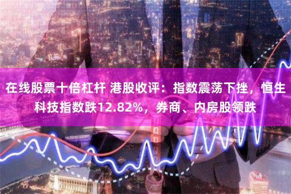 在线股票十倍杠杆 港股收评：指数震荡下挫，恒生科技指数跌12.82%，券商、内房股领跌