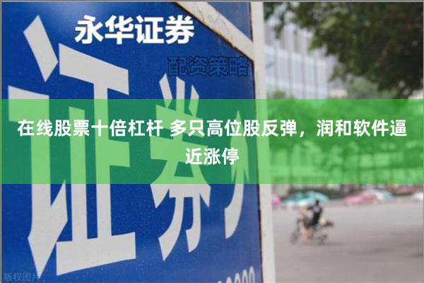在线股票十倍杠杆 多只高位股反弹，润和软件逼近涨停