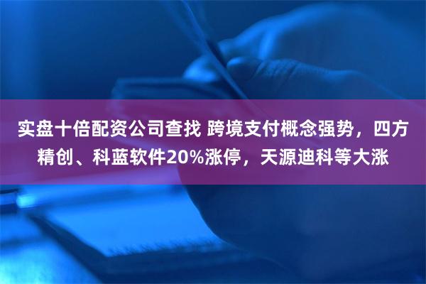 实盘十倍配资公司查找 跨境支付概念强势，四方精创、科蓝软件20%涨停，天源迪科等大涨