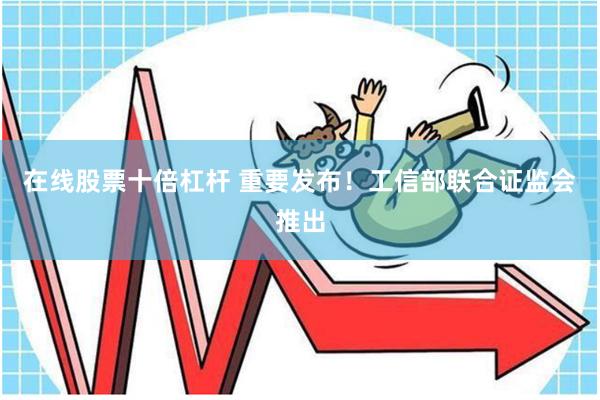 在线股票十倍杠杆 重要发布！工信部联合证监会推出