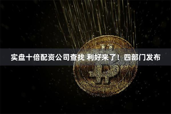 实盘十倍配资公司查找 利好来了！四部门发布