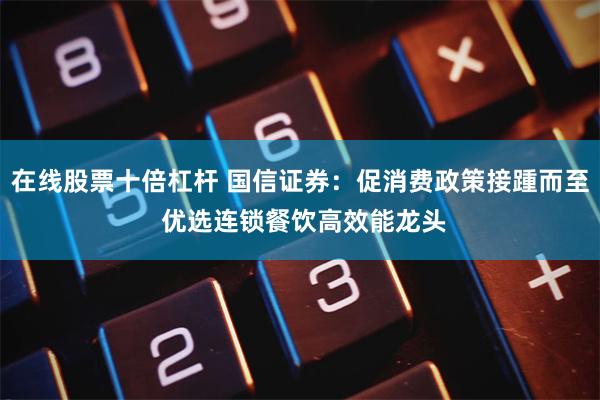 在线股票十倍杠杆 国信证券：促消费政策接踵而至 优选连锁餐饮高效能龙头