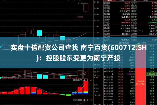 实盘十倍配资公司查找 南宁百货(600712.SH)：控股股东变更为南宁产投