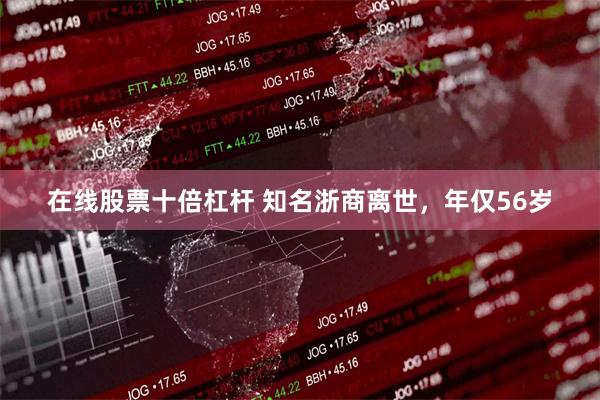 在线股票十倍杠杆 知名浙商离世，年仅56岁