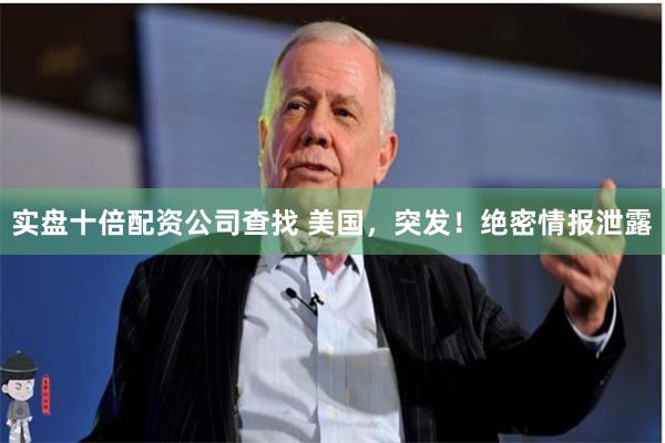 实盘十倍配资公司查找 美国，突发！绝密情报泄露