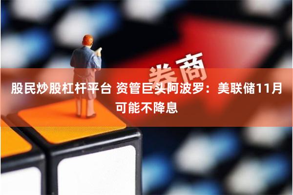 股民炒股杠杆平台 资管巨头阿波罗：美联储11月可能不降息