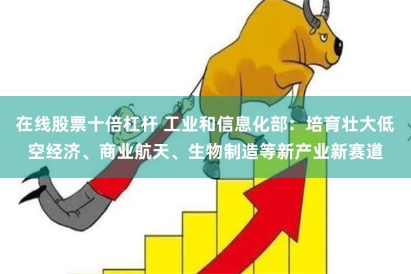 在线股票十倍杠杆 工业和信息化部：培育壮大低空经济、商业航天、生物制造等新产业新赛道