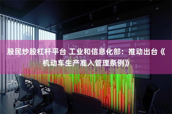 股民炒股杠杆平台 工业和信息化部：推动出台《机动车生产准入管理条例》