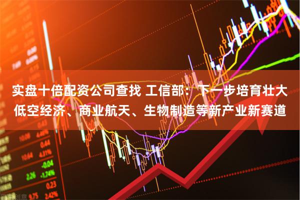 实盘十倍配资公司查找 工信部：下一步培育壮大低空经济、商业航天、生物制造等新产业新赛道