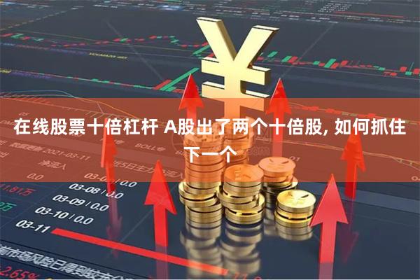 在线股票十倍杠杆 A股出了两个十倍股, 如何抓住下一个