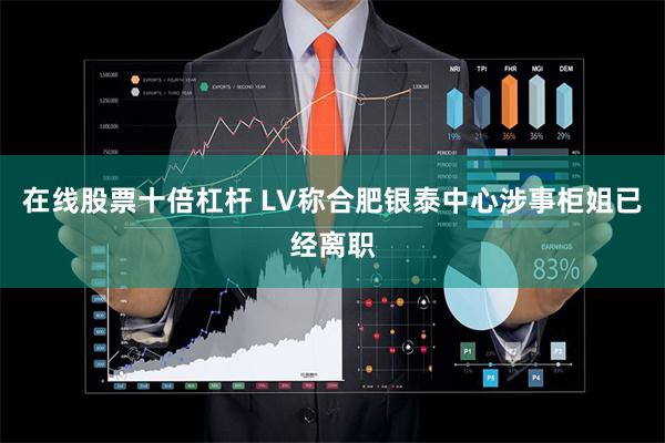 在线股票十倍杠杆 LV称合肥银泰中心涉事柜姐已经离职