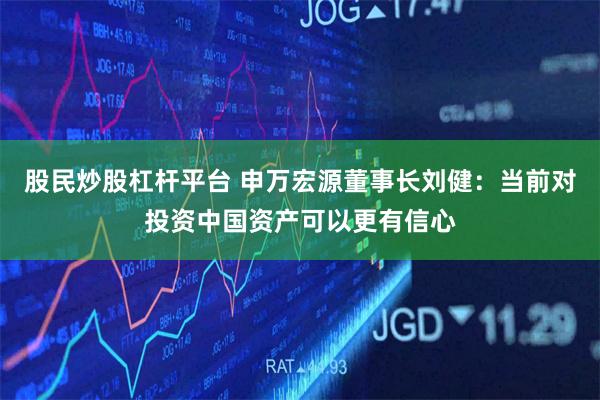 股民炒股杠杆平台 申万宏源董事长刘健：当前对投资中国资产可以更有信心