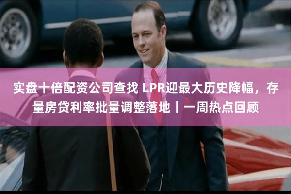 实盘十倍配资公司查找 LPR迎最大历史降幅，存量房贷利率批量调整落地丨一周热点回顾