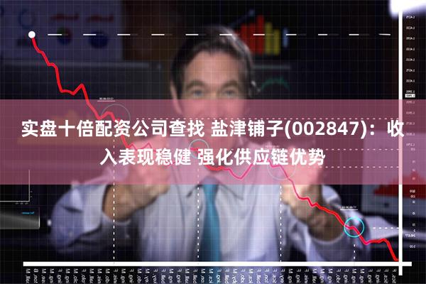 实盘十倍配资公司查找 盐津铺子(002847)：收入表现稳健 强化供应链优势