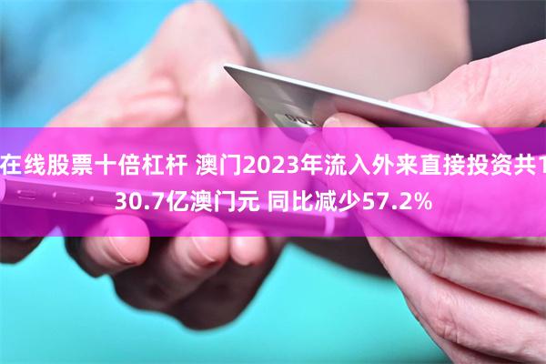 在线股票十倍杠杆 澳门2023年流入外来直接投资共130.7亿澳门元 同比减少57.2%