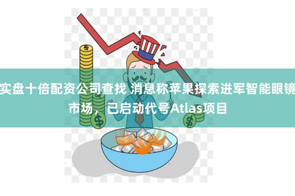 实盘十倍配资公司查找 消息称苹果探索进军智能眼镜市场，已启动代号Atlas项目