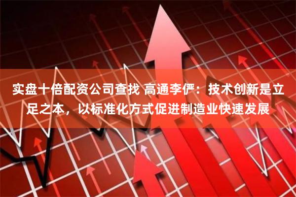实盘十倍配资公司查找 高通李俨：技术创新是立足之本，以标准化方式促进制造业快速发展