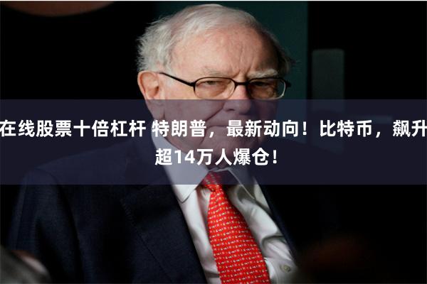 在线股票十倍杠杆 特朗普，最新动向！比特币，飙升 超14万人爆仓！