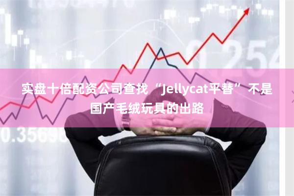 实盘十倍配资公司查找 “Jellycat平替” 不是国产毛绒玩具的出路