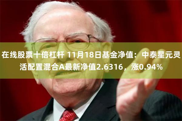 在线股票十倍杠杆 11月18日基金净值：中泰星元灵活配置混合A最新净值2.6316，涨0.94%