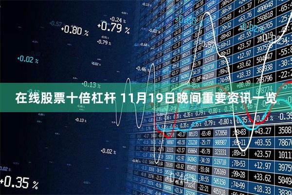 在线股票十倍杠杆 11月19日晚间重要资讯一览