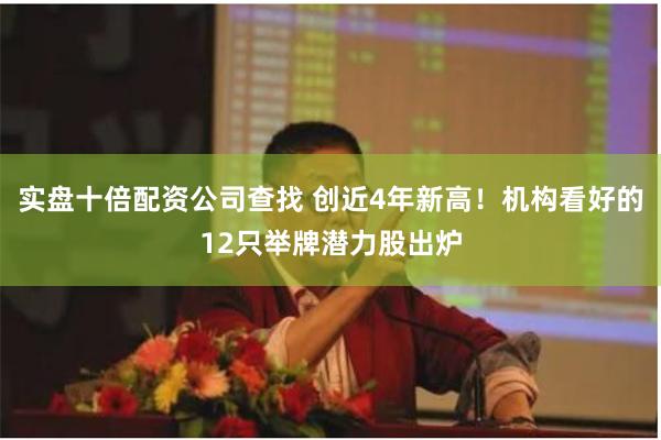 实盘十倍配资公司查找 创近4年新高！机构看好的12只举牌潜力股出炉