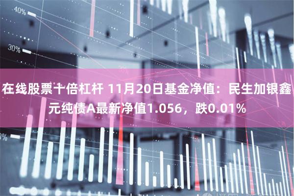 在线股票十倍杠杆 11月20日基金净值：民生加银鑫元纯债A最新净值1.056，跌0.01%