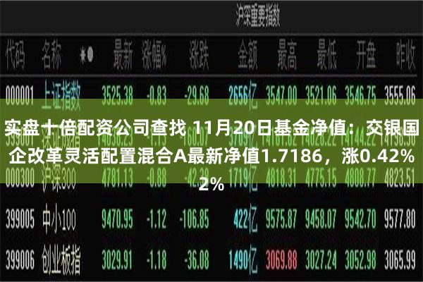 实盘十倍配资公司查找 11月20日基金净值：交银国企改革灵活配置混合A最新净值1.7186，涨0.42%