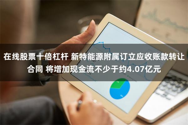 在线股票十倍杠杆 新特能源附属订立应收账款转让合同 将增加现金流不少于约4.07亿元