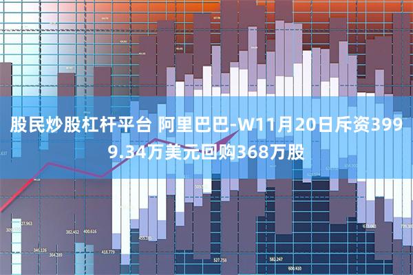股民炒股杠杆平台 阿里巴巴-W11月20日斥资3999.34万美元回购368万股