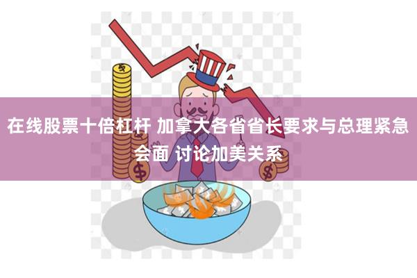 在线股票十倍杠杆 加拿大各省省长要求与总理紧急会面 讨论加美关系