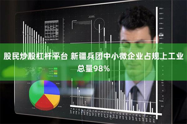 股民炒股杠杆平台 新疆兵团中小微企业占规上工业总量98%
