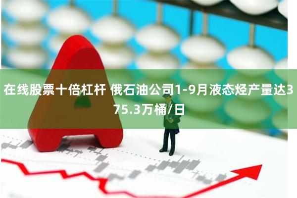 在线股票十倍杠杆 俄石油公司1-9月液态烃产量达375.3万桶/日