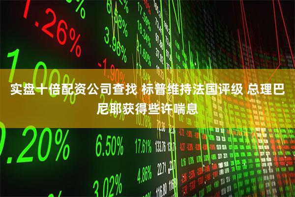 实盘十倍配资公司查找 标普维持法国评级 总理巴尼耶获得些许喘息