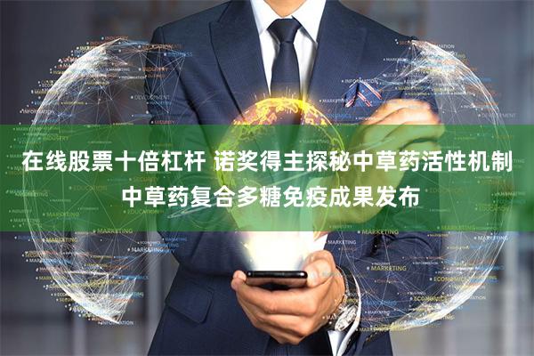 在线股票十倍杠杆 诺奖得主探秘中草药活性机制 中草药复合多糖免疫成果发布