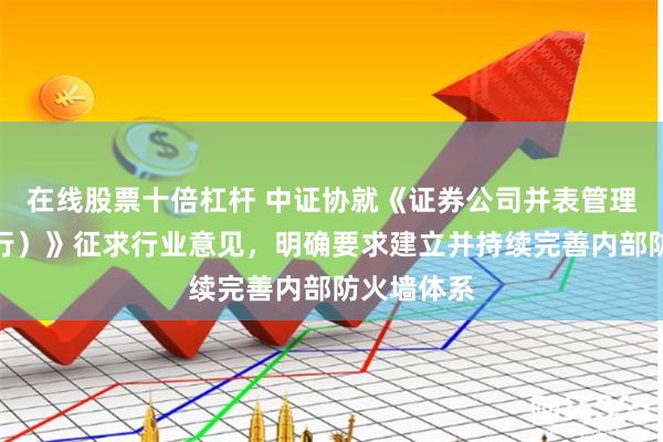 在线股票十倍杠杆 中证协就《证券公司并表管理指引（试行）》征求行业意见，明确要求建立并持续完善内部防火墙体系
