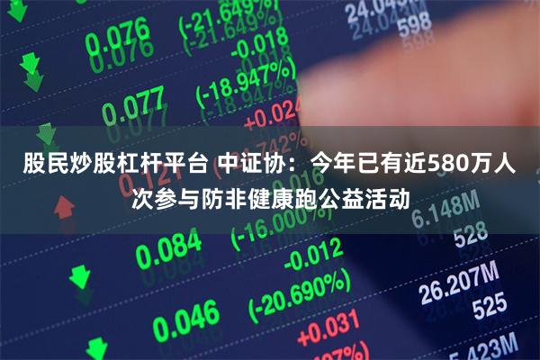 股民炒股杠杆平台 中证协：今年已有近580万人次参与防非健康跑公益活动