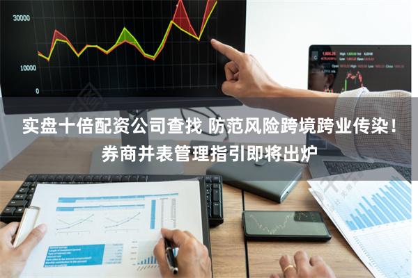实盘十倍配资公司查找 防范风险跨境跨业传染！券商并表管理指引即将出炉