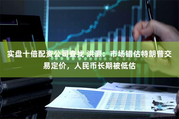 实盘十倍配资公司查找 洪灏：市场错估特朗普交易定价，人民币长期被低估