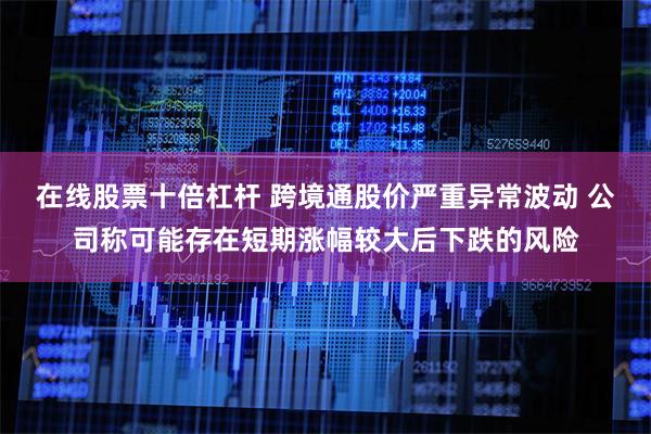 在线股票十倍杠杆 跨境通股价严重异常波动 公司称可能存在短期涨幅较大后下跌的风险