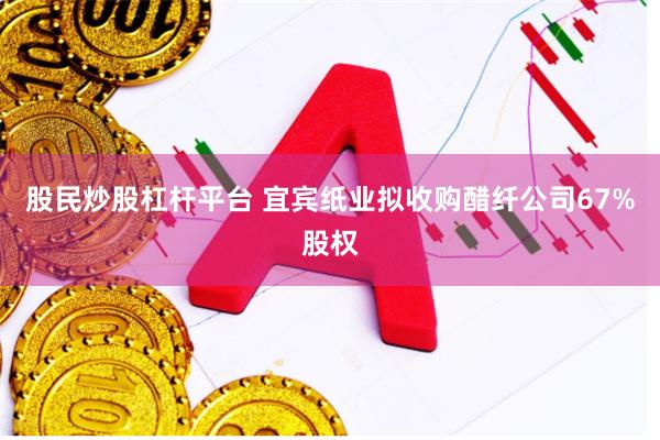 股民炒股杠杆平台 宜宾纸业拟收购醋纤公司67%股权